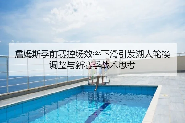 詹姆斯季前赛控场效率下滑引发湖人轮换调整与新赛季战术思考